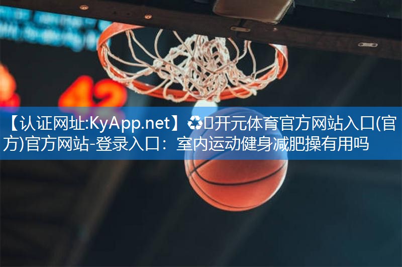 ♻️开元体育官方网站入口(官方)官方网站-登录入口：室内运动健身减肥操有用吗