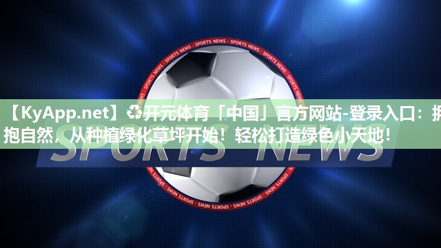 ♻开元体育「中国」官方网站-登录入口：拥抱自然，从种植绿化草坪开始！轻松打造绿色小天地！