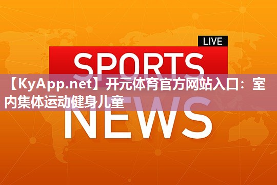 开元体育官方网站入口：室内集体运动健身儿童