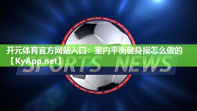 开元体育官方网站入口：室内平衡健身操怎么做的