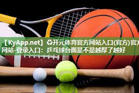 ♻开元体育官方网站入口(官方)官方网站-登录入口：乒乓球台面是不是越厚了越好