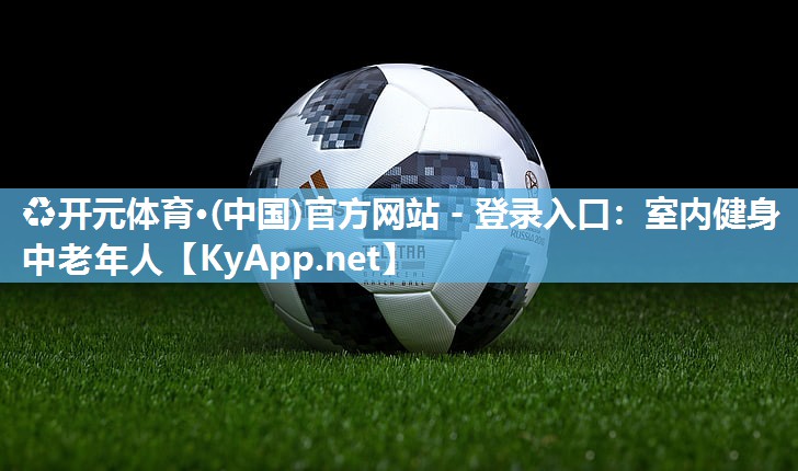 ♻开元体育·(中国)官方网站 - 登录入口：室内健身中老年人