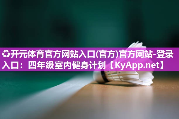 ♻开元体育官方网站入口(官方)官方网站-登录入口：四年级室内健身计划