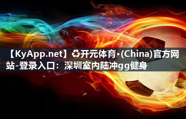 ♻开元体育·(China)官方网站-登录入口：深圳室内陆冲gg健身