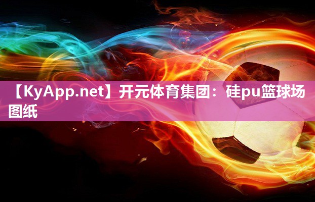 开元体育集团：硅pu篮球场图纸