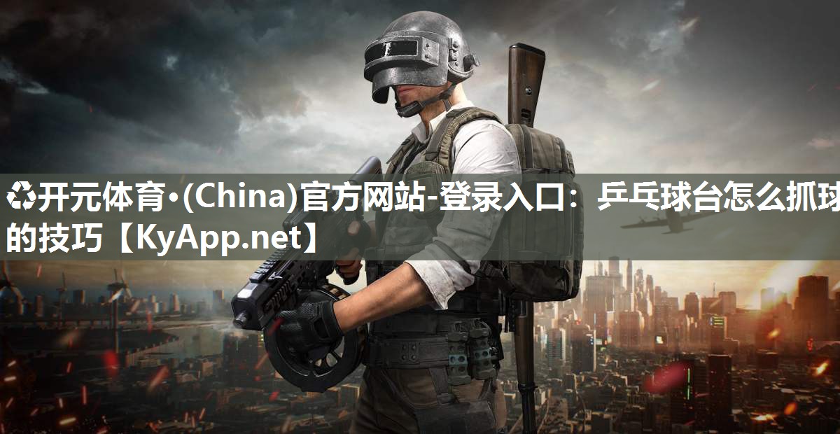 ♻开元体育·(China)官方网站-登录入口：乒乓球台怎么抓球的技巧