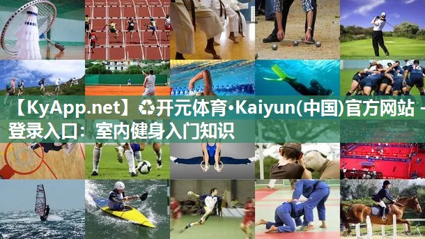 ♻开元体育·Kaiyun(中国)官方网站 - 登录入口：室内健身入门知识