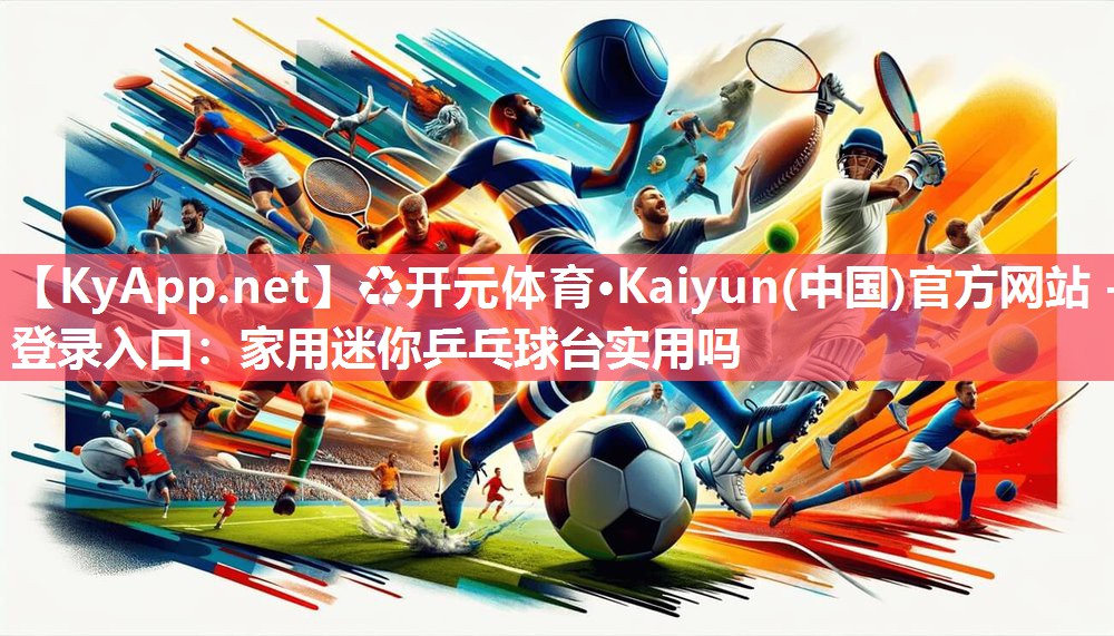 ♻开元体育·Kaiyun(中国)官方网站 - 登录入口：家用迷你乒乓球台实用吗