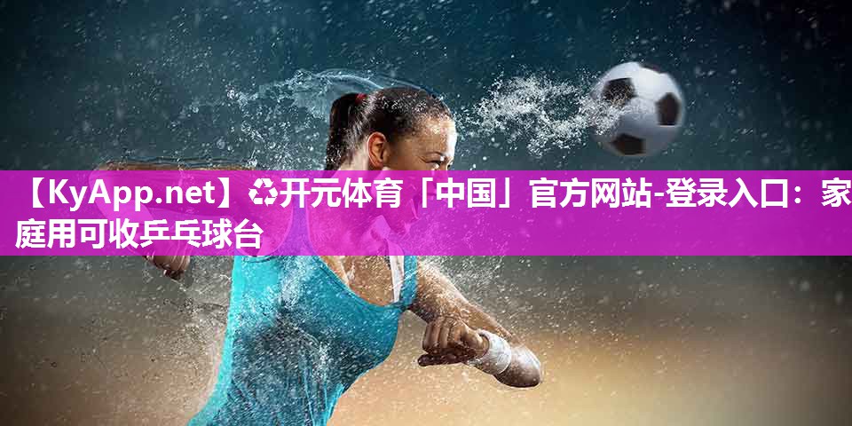 ♻开元体育「中国」官方网站-登录入口：家庭用可收乒乓球台