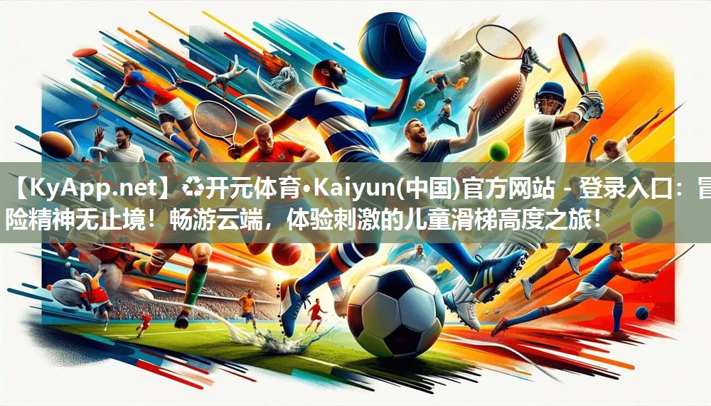 ♻开元体育·Kaiyun(中国)官方网站 - 登录入口：冒险精神无止境！畅游云端，体验刺激的儿童滑梯高度之旅！