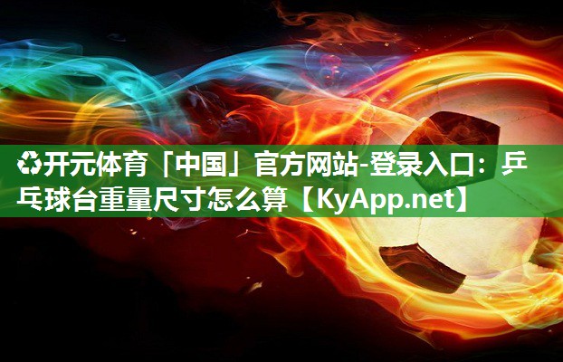 ♻开元体育「中国」官方网站-登录入口：乒乓球台重量尺寸怎么算