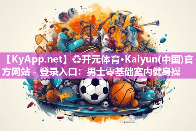 ♻开元体育·Kaiyun(中国)官方网站 - 登录入口：男士零基础室内健身操