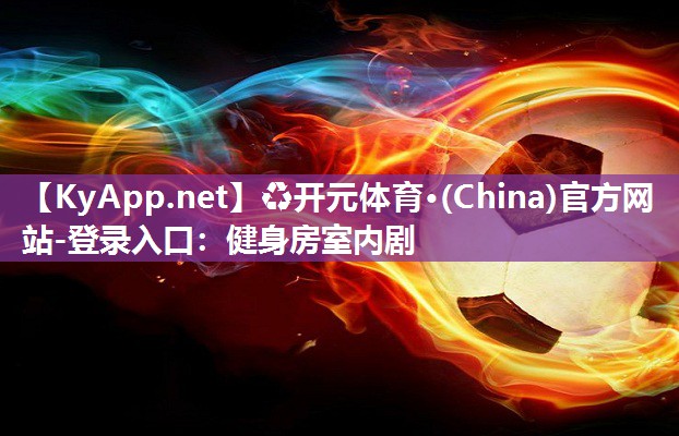 ♻开元体育·(China)官方网站-登录入口：健身房室内剧