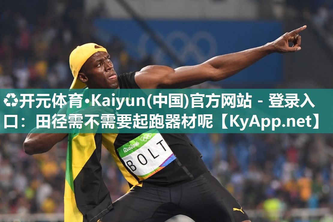 ♻开元体育·Kaiyun(中国)官方网站 - 登录入口：田径需不需要起跑器材呢