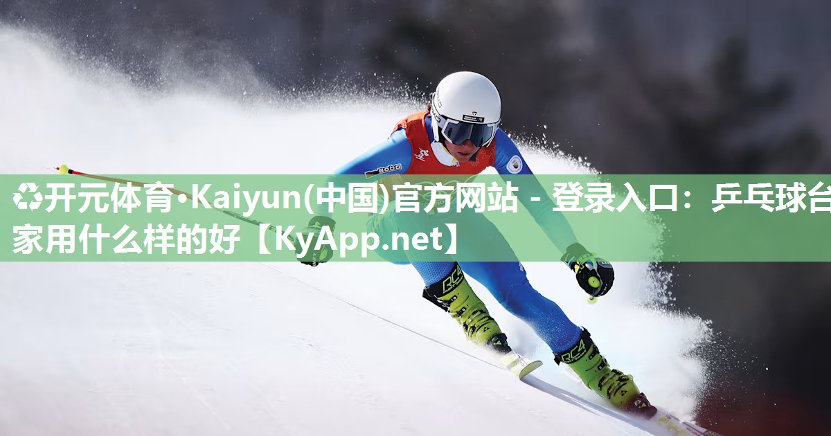 ♻开元体育·Kaiyun(中国)官方网站 - 登录入口：乒乓球台家用什么样的好