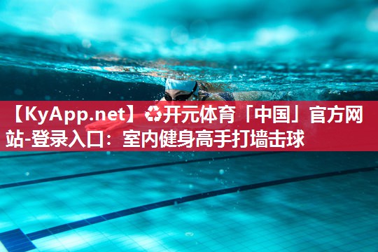 ♻开元体育「中国」官方网站-登录入口：室内健身高手打墙击球