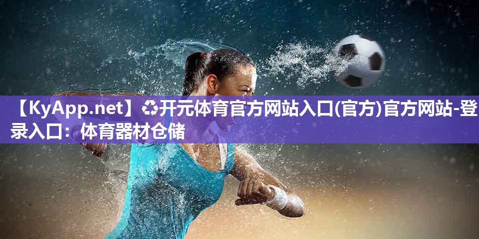 ♻开元体育官方网站入口(官方)官方网站-登录入口：体育器材仓储