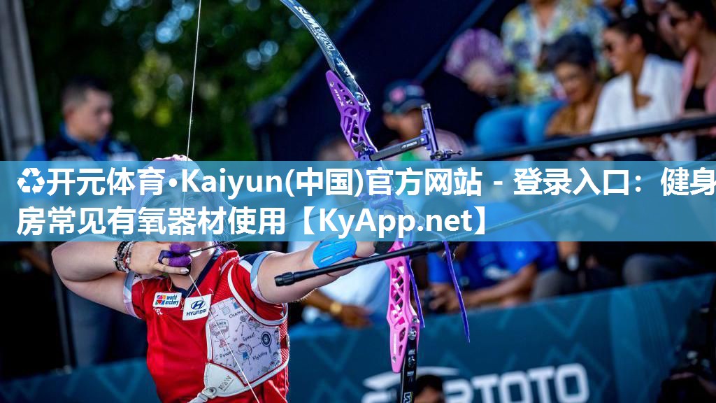 ♻开元体育·Kaiyun(中国)官方网站 - 登录入口：健身房常见有氧器材使用