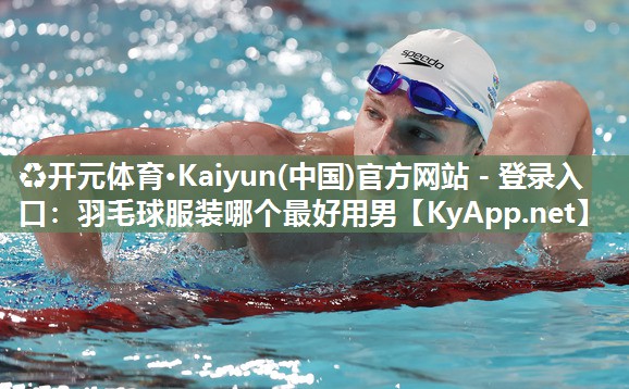 ♻开元体育·Kaiyun(中国)官方网站 - 登录入口：羽毛球服装哪个最好用男