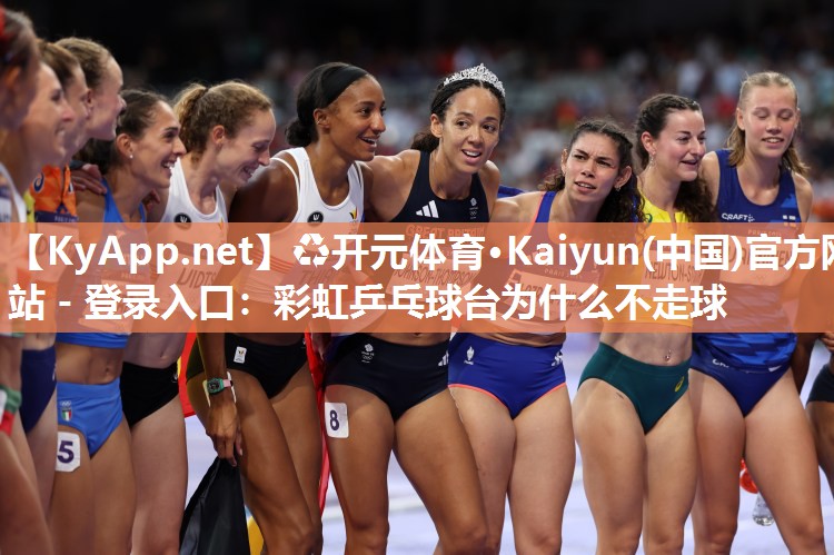 ♻开元体育·Kaiyun(中国)官方网站 - 登录入口：彩虹乒乓球台为什么不走球