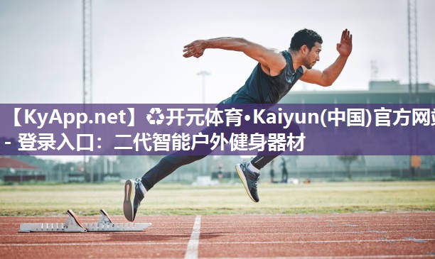 ♻开元体育·Kaiyun(中国)官方网站 - 登录入口：二代智能户外健身器材