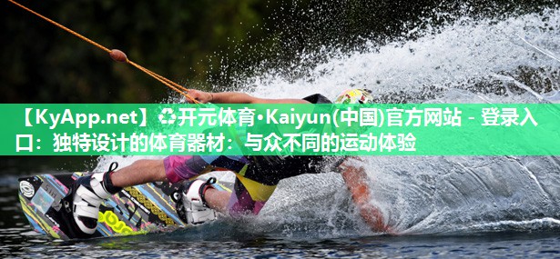 ♻开元体育·Kaiyun(中国)官方网站 - 登录入口：独特设计的体育器材：与众不同的运动体验