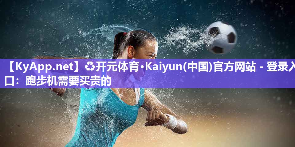 ♻开元体育·Kaiyun(中国)官方网站 - 登录入口：跑步机需要买贵的