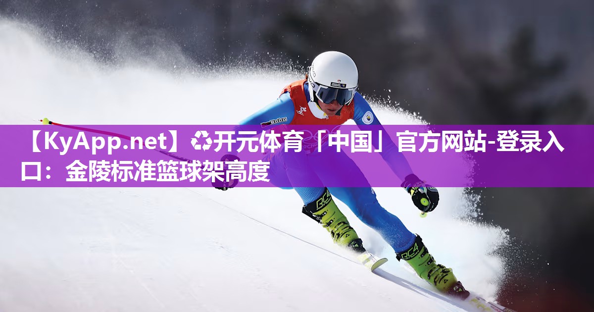 ♻开元体育「中国」官方网站-登录入口：金陵标准篮球架高度