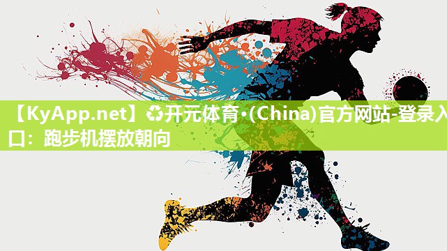 ♻开元体育·(China)官方网站-登录入口：跑步机摆放朝向